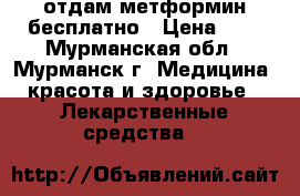 отдам метформин бесплатно › Цена ­ 1 - Мурманская обл., Мурманск г. Медицина, красота и здоровье » Лекарственные средства   